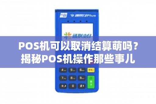 POS機(jī)可以取消結(jié)算嗎？揭秘POS機(jī)操作那些事兒